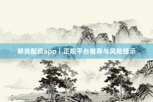 期货配资app｜正规平台推荐与风险提示