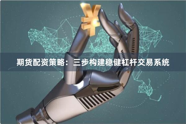 期货配资策略：三步构建稳健杠杆交易系统