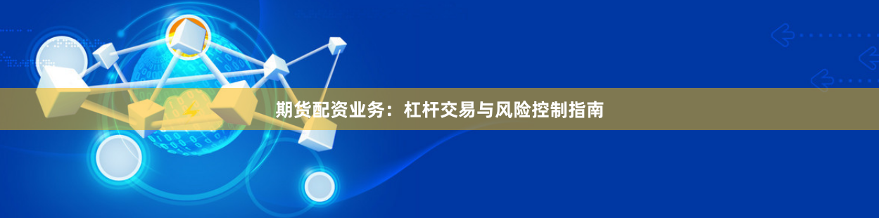 期货配资业务：杠杆交易与风险控制指南