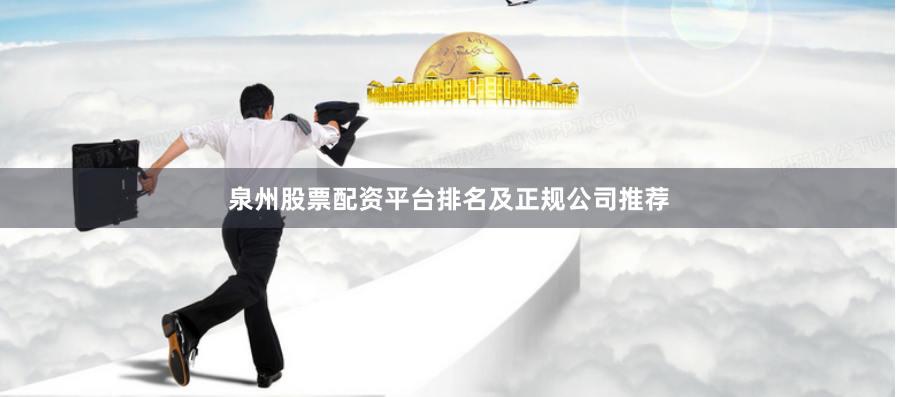 泉州股票配资平台排名及正规公司推荐