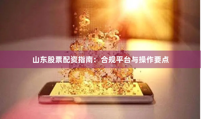 山东股票配资指南：合规平台与操作要点