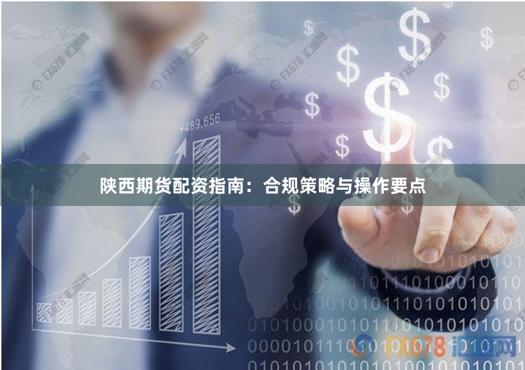 陕西期货配资指南：合规策略与操作要点