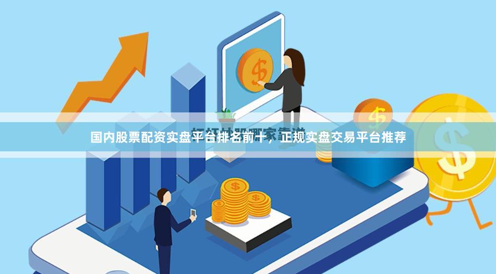 国内股票配资实盘平台排名前十，正规实盘交易平台推荐