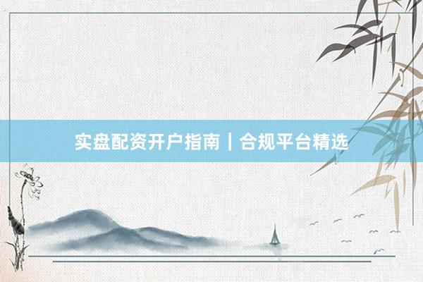 实盘配资开户指南｜合规平台精选