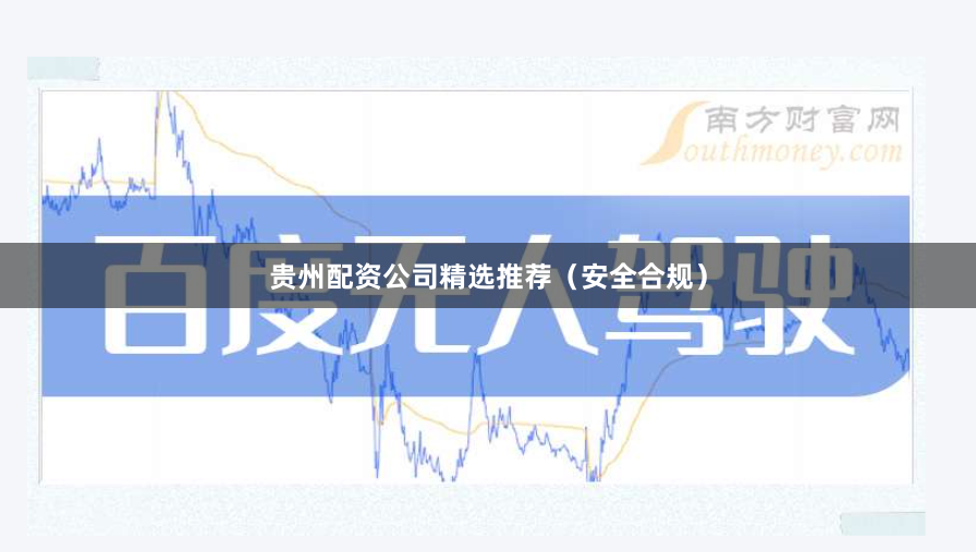 贵州配资公司精选推荐（安全合规）