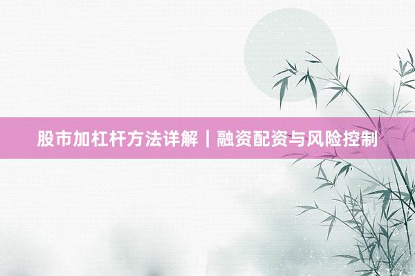 股市加杠杆方法详解｜融资配资与风险控制